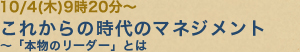 10/4(木)9時20分〜これからの時代のマネジメント〜「本物のリーダー」とは