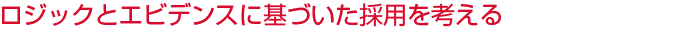 ロジックとエビデンスに基づいた採用を考える