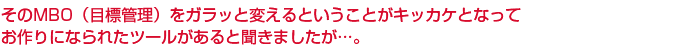 そのMBO（目標管理）をガラッと変えるということがキッカケとなってお作りになられたツールがあると聞きましたが…。