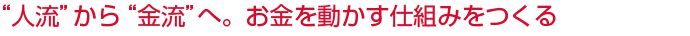 “人流”から“金流”へ。お金を動かす仕組みをつくる