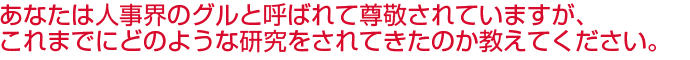あなたは人事界のグルと呼ばれて尊敬されていますが、これまでにどのような研究をされてきたのか教えてください。


