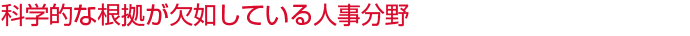 科学的な根拠が欠如している人事分野