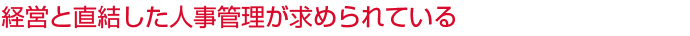 経営と直結した人事管理が求められている