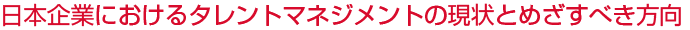 日本企業におけるタレントマネジメントの現状とめざすべき方向