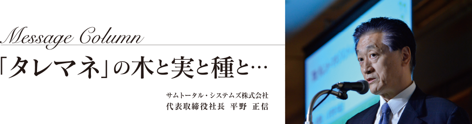 「タレマネ」の木と実と種と…/サムトータル・システムズ株式会社 代表取締役社長 平野 正信