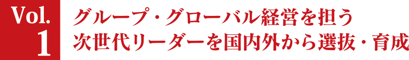 Vol.1 グループ・グローバル経営を担う次世代リーダーを国内外から選抜・育成