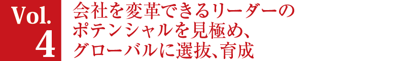 Vol.4 会社を変革できるリーダーのポテンシャルを見極め、グローバルに選抜、育成