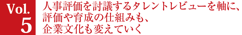 Vol.5 人事評価を討議するタレントレビューを軸に、評価や育成の仕組みも、企業文化も変えていく