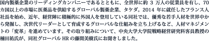 国内製薬企業のリーディングカンパニーであるとともに、全世界に約3万人の従業員を有し、70カ国以上の市場に医薬品を供給するグローバル製薬企業、タケダ。