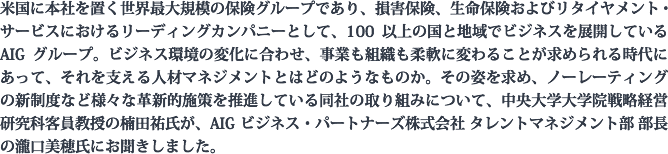 米国に本社を置く世界最大規模の保険グループであり、損害保険、生命保険およびリタイヤメント・サービスにおけるリーディングカンパニーとして、100以上の国と地域でビジネスを展開しているAIGグループ。