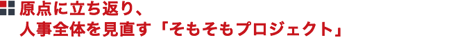 原点に立ち返り、人事全体を見直す「そもそもプロジェクト」