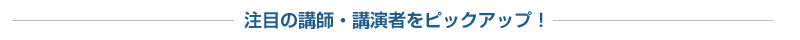 注目の講師・講演者をピックアップ！