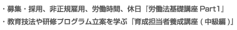 募集・採用、非正規雇用、労働時間、休日『労働法基礎講座Part1』<br />教育技法や研修プログラム立案を学ぶ『育成担当者養成講座(中級編)』