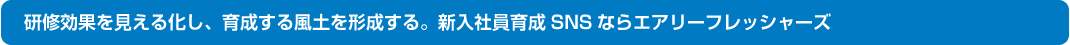 研修効果を見える化し、育成する風土を形成する。新入社員育成SNSならエアリーフレッシャーズ