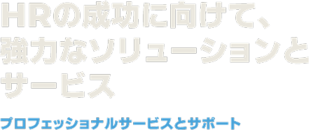 HRの成功に向けて、 強力なソリューションとサービス　プロフェッショナルサービスとサポート