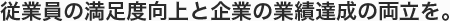 従業員の満足度向上と企業の業績達成の両立を。