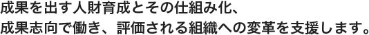 成果を出す人材育成とその仕組み化、成果志向で働き、評価される組織への変革を支援します。
