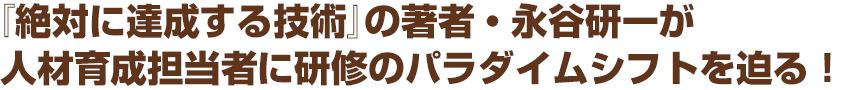 『絶対に達成する技術』の著者・永谷研一が人材育成担当者に研修のパラダイムシフトを迫る！