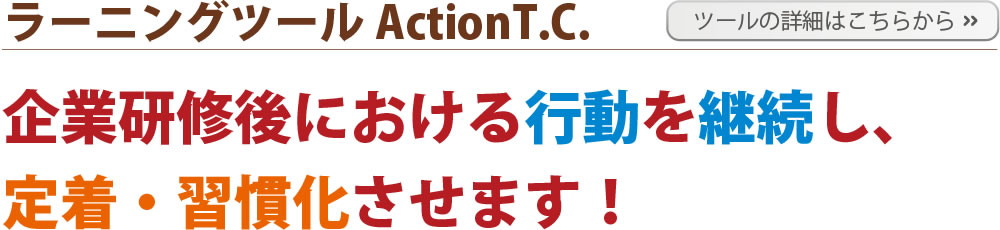 ラーニングツールActionT.C.企業研修後における行動を継続し、定着・習慣化させます！